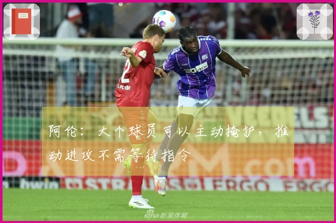 阿伦:大个球员可以主动掩护,推动进攻不需等待指令