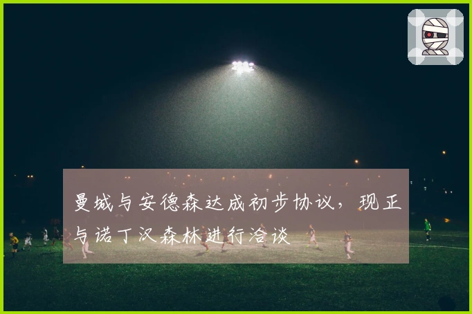 曼城与安德森达成初步协议，现正与诺丁汉森林进行洽谈